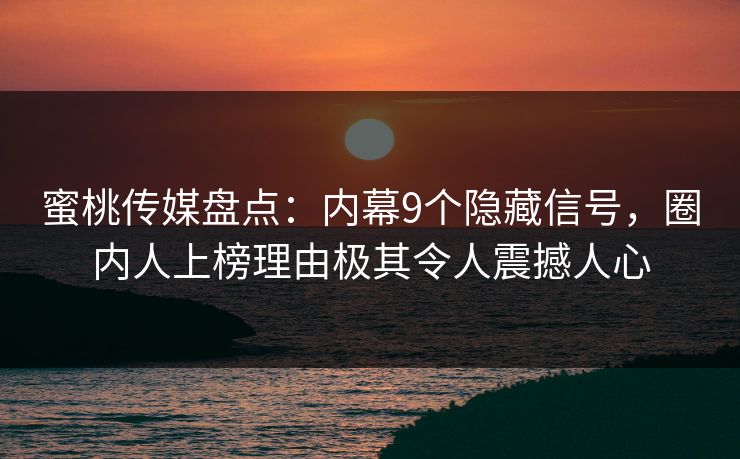 蜜桃传媒盘点：内幕9个隐藏信号，圈内人上榜理由极其令人震撼人心