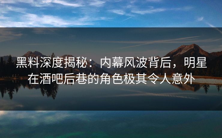 黑料深度揭秘：内幕风波背后，明星在酒吧后巷的角色极其令人意外