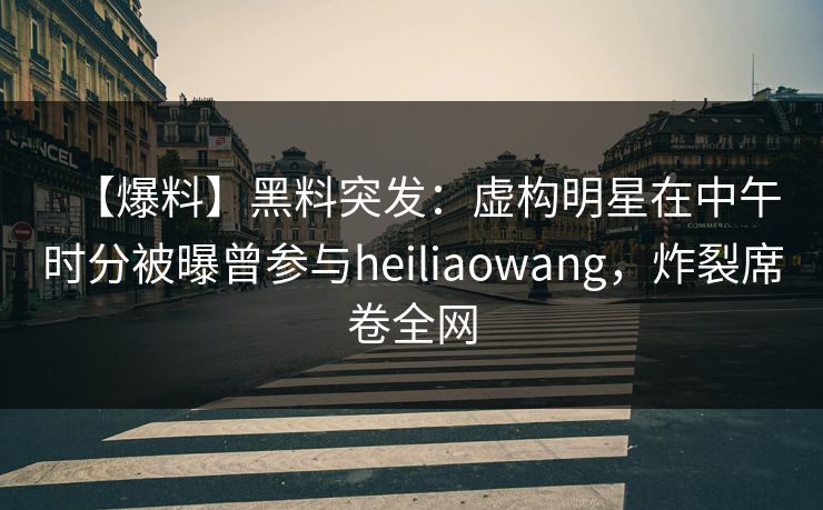 【爆料】黑料突发：虚构明星在中午时分被曝曾参与heiliaowang，炸裂席卷全网