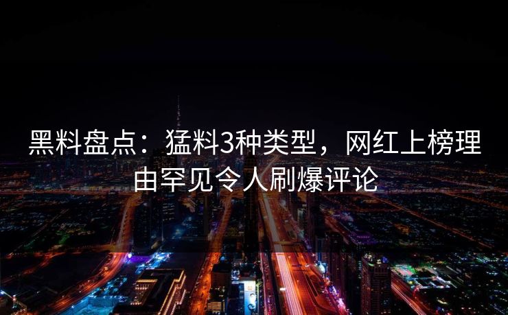 黑料盘点：猛料3种类型，网红上榜理由罕见令人刷爆评论