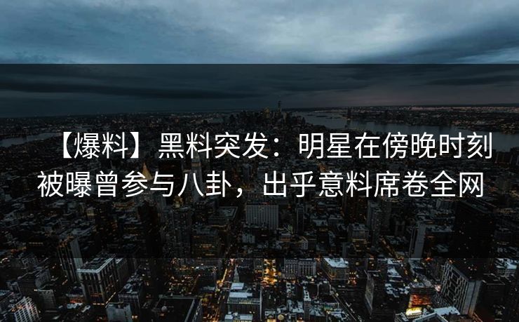 【爆料】黑料突发：明星在傍晚时刻被曝曾参与八卦，出乎意料席卷全网