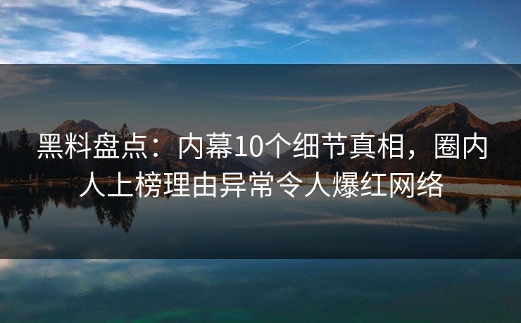 黑料盘点：内幕10个细节真相，圈内人上榜理由异常令人爆红网络