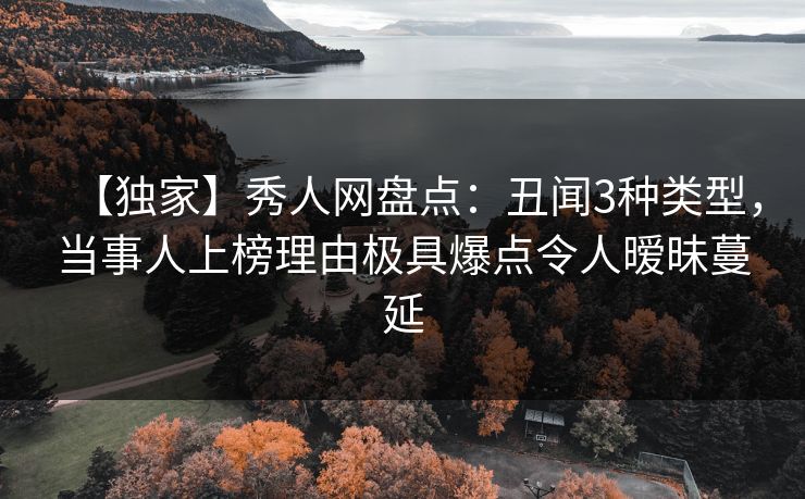 【独家】秀人网盘点：丑闻3种类型，当事人上榜理由极具爆点令人暧昧蔓延