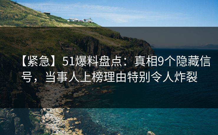 【紧急】51爆料盘点：真相9个隐藏信号，当事人上榜理由特别令人炸裂