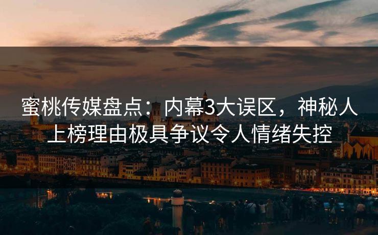 蜜桃传媒盘点：内幕3大误区，神秘人上榜理由极具争议令人情绪失控