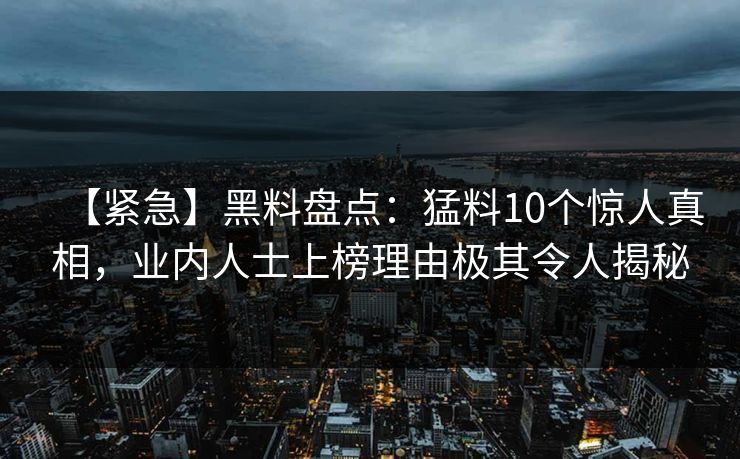 【紧急】黑料盘点：猛料10个惊人真相，业内人士上榜理由极其令人揭秘