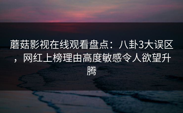 蘑菇影视在线观看盘点：八卦3大误区，网红上榜理由高度敏感令人欲望升腾