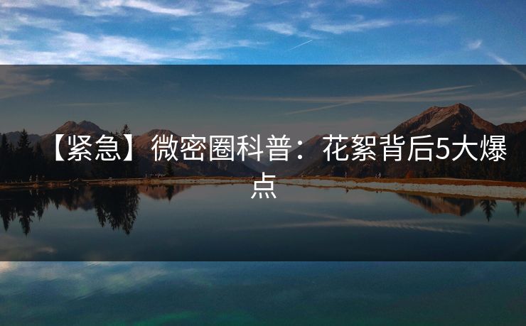 【紧急】微密圈科普：花絮背后5大爆点