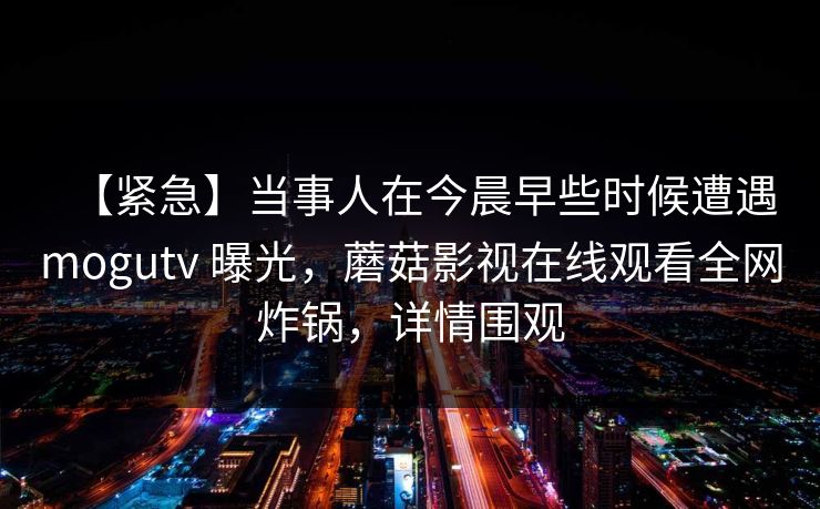 【紧急】当事人在今晨早些时候遭遇mogutv 曝光，蘑菇影视在线观看全网炸锅，详情围观