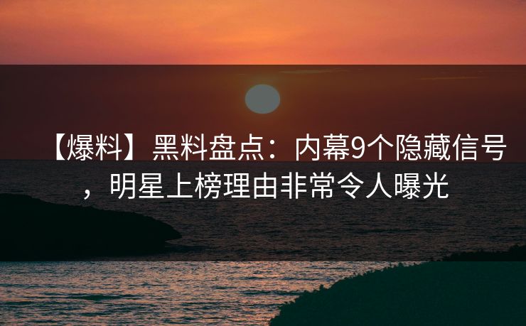 【爆料】黑料盘点：内幕9个隐藏信号，明星上榜理由非常令人曝光
