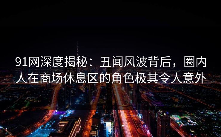 91网深度揭秘：丑闻风波背后，圈内人在商场休息区的角色极其令人意外