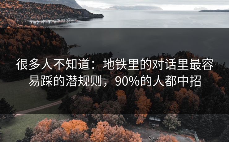 很多人不知道：地铁里的对话里最容易踩的潜规则，90%的人都中招