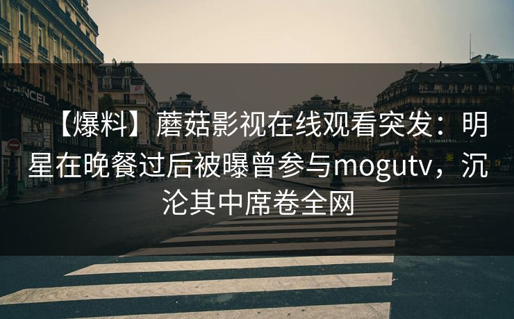 【爆料】蘑菇影视在线观看突发：明星在晚餐过后被曝曾参与mogutv，沉沦其中席卷全网