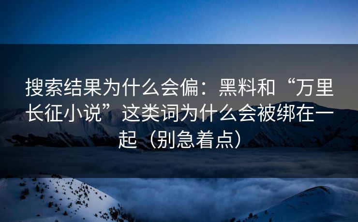 搜索结果为什么会偏：黑料和“万里长征小说”这类词为什么会被绑在一起（别急着点）