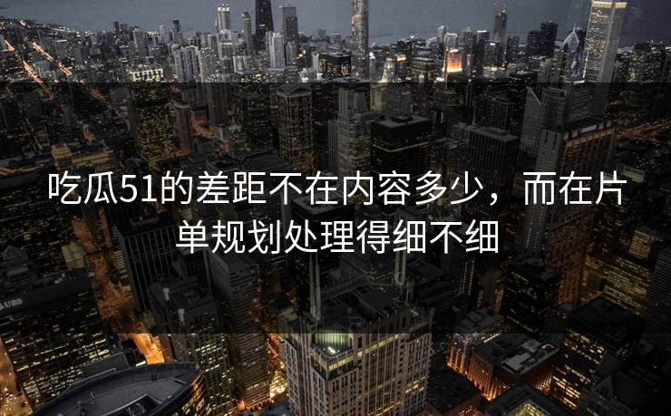 吃瓜51的差距不在内容多少,而在片单规划处理得细不细 吃瓜51的差距不在内容多少,而在片单规划处理得细不细