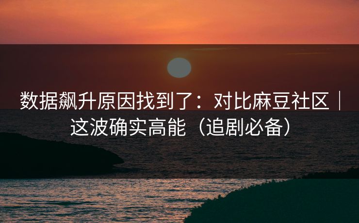 数据飙升原因找到了：对比麻豆社区｜这波确实高能（追剧必备）