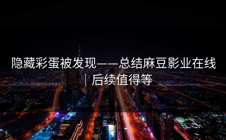 隐藏彩蛋被发现——总结麻豆影业在线｜后续值得等