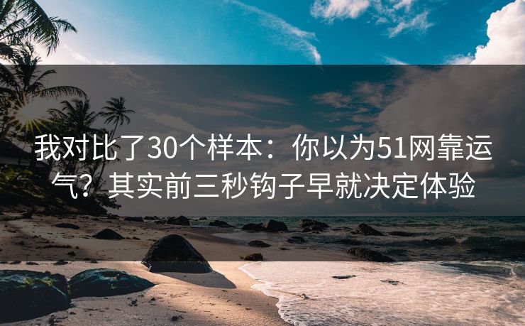 我对比了30个样本:你以为51网靠运气?其实前三秒钩子早就决定体验 我对比了30个样本:你以为51网靠运气?其实前三秒钩子早就决定体验