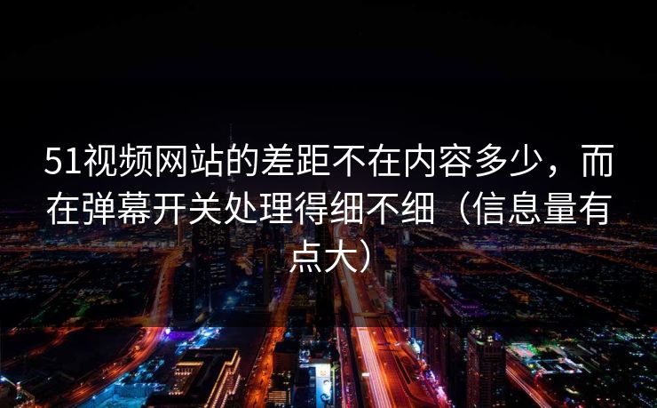 51视频网站的差距不在内容多少,而在弹幕开关处理得细不细(信息量有点大) 51视频网站的差距不在内容多少,而在弹幕开关处理得细不细(信息量有点大)