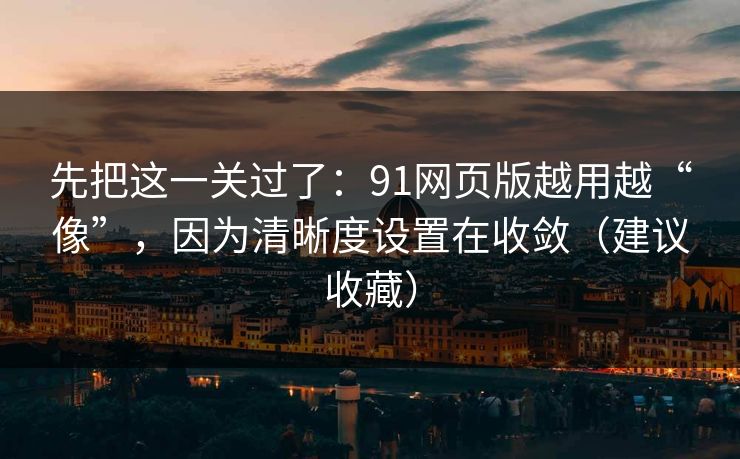 先把这一关过了：91网页版越用越“像”，因为清晰度设置在收敛（建议收藏）