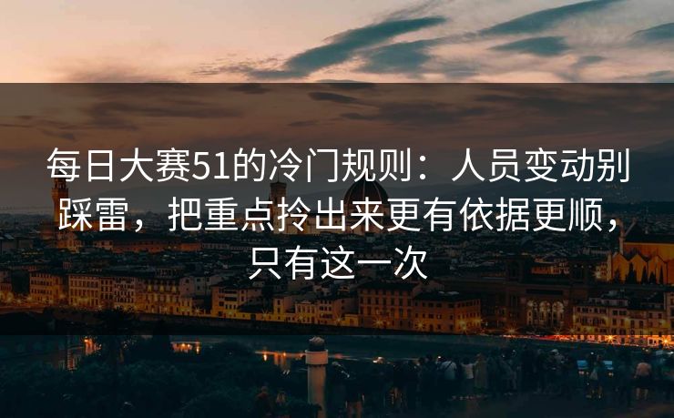 每日大赛51的冷门规则：人员变动别踩雷，把重点拎出来更有依据更顺，只有这一次