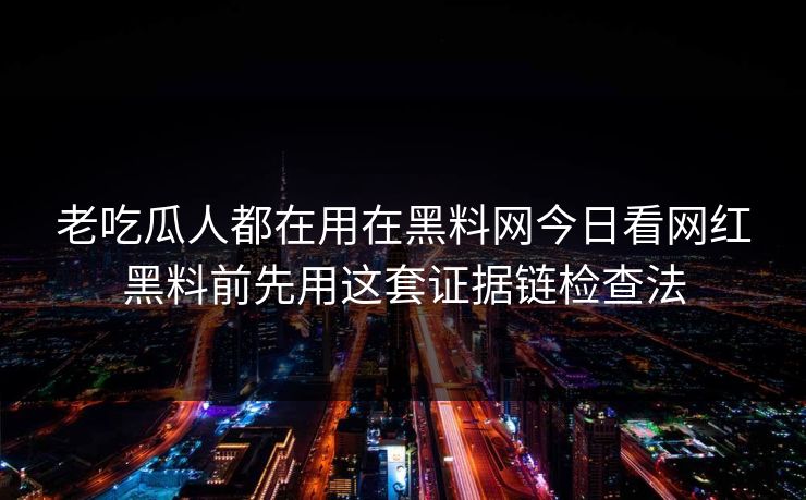 老吃瓜人都在用在黑料网今日看网红黑料前先用这套证据链检查法 老吃瓜人都在用在黑料网今日看网红黑料前先用这套证据链检查法